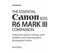 The Essential Canon EOS R6 Mark III Companion: Professional Guide to Settings, Tools, Workflow, and Mastering Hybrid Photography & Video