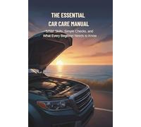 The Essential Car Care Manual: Smart Skills, Simple Checks, and What Every Beginner Needs to Know