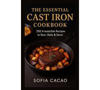 The Essential Cast Iron Cookbook: 250 Irresistible Recipes to Sear, Bake & Savor