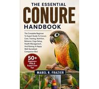 THE ESSENTIAL CONURE HANDBOOK: The Complete Beginner To Expert Guide To Conure Care, Training, Nutrition, Behavior, Cage Setup, Health Management, And Raising A Happy Well-Socialized Companion Bird
