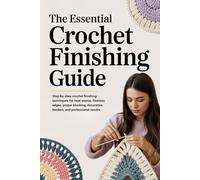 The Essential Crochet Finishing Guide: Step-by-step crochet finishing techniques for neat seams, flawless edges, proper blocking, decorative borders, and professional results