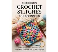 The Essential Crochet Stitches for Beginners: Stitches with Clear Instructions, Illustrated Tutorials, and 10 Easy Patterns