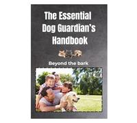 The Essential Dog Guardian’s Handbook: Beyond Ownership: A Science-Based Guide to Mastering Body Language, Positive Training, Holistic Nutrition, and Care from Puppyhood to the Golden Years