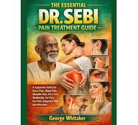 THE ESSENTIAL DR. SEBI PAIN TREATMENT GUIDE: A Supportive Relief for Neck Pain, Knee Pain, Shoulder Pain, Wrist Pain, Toothache, Ear Pain, Eye Pain, Epigastric Pain and other pains