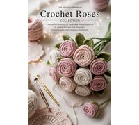 The Essential Dreams of Crochet Roses Collection: A Beautiful Selection of Handmade Flower Patterns to Create Delicate Pink Bouquets, Romantic Gifts, and Timeless Crochet Art