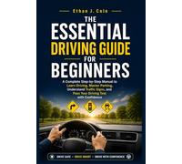 THE ESSENTIAL DRIVING GUIDE FOR BEGINNERS: A Complete Step-by-Step Manual to Learn Driving, Master Parking, Understand Traffic Signs, and Pass Your Driving Test with Confidence