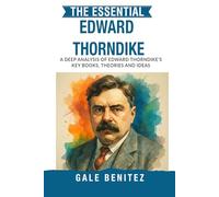 The Essential Edward Thorndike: A Deep Analysis Of Edward Thorndike's Key Books, Theories and Ideas: Law of Effect, Connectionism, Learning Theory & Educational Psychology for Clinical & Students