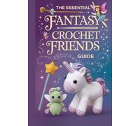 The Essential Fantasy Crochet Friends Guide: 20 Step-by-Step Amigurumi Projects with Enchanting Creatures, Dolls, and Characters for Every Skill Level