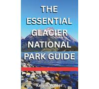 THE ESSENTIAL GLACIER NATIONAL PARK: Know Where To Stay, Where To Eat, Getting Around, What To Do, Top Hiking Trails, And Common Mistakes To Avoid.