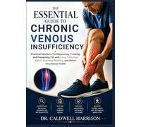 The Essential Guide to Chronic Venous Insufficiency: Practical Solutions for Diagnosing, Treating, and Preventing CVI with Long-Term Pain Relief, Improved Mobility, and Better Circulatory Health