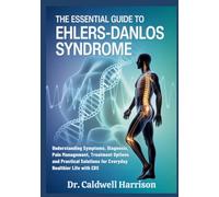 The Essential Guide to Ehlers-Danlos Syndrome: Understanding Symptoms, Diagnosis, Pain Management, Treatment Options and Practical Solutions for Everyday Healthier Life with EDS