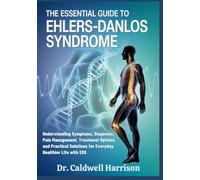 The Essential Guide to Ehlers-Danlos Syndrome: Understanding Symptoms, Diagnosis, Pain Management, Treatment Options and Practical Solutions for Everyday Healthier Life with EDS
