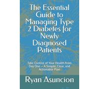 The Essential Guide to Managing Type 2 Diabetes for Newly Diagnosed Patients: Take Control of Your Health from Day One - A Simple, Clear, and Actionable Plan