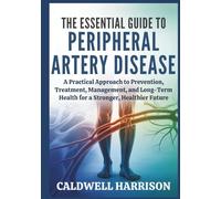 The Essential Guide to Peripheral Artery Disease: A Practical Approach to Prevention, Treatment, Management, and Long-Term Health for a Stronger, Healthier Future
