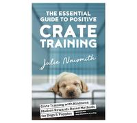 The Essential Guide to Positive Crate Training: Crate Training with Kindness-Modern Rewards-Based Methods for Dogs and Puppies