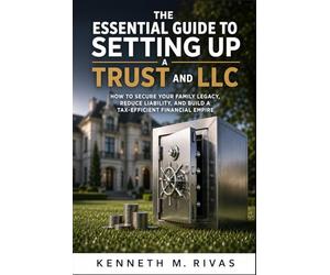 The Essential Guide to Setting Up a Trust and LLC: How to Secure Your Family Legacy, Reduce Liability, and Build a Tax-Efficient Financial Empire