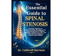 The Essential Guide to Spinal Stenosis: Practical Solutions to Understanding, Managing, and Overcoming Pain to Restore Mobility, Reclaim Your Life, and Actionable Strategies to Improve Spine Health