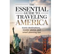 THE ESSENTIAL GUIDE TO TRAVELING AMERICA: ICONIC DESTINATIONS, INSIDER ADVICE, AND SMART PLANNING TIPS