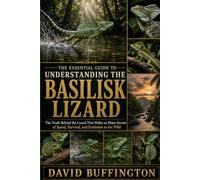 THE ESSENTIAL GUIDE TO UNDERSTANDING THE BASILISK LIZARD: The Truth Behind the Lizard That Walks on Water Secrets of Speed, Survival, and Evolution in the Wild
