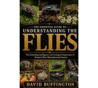 THE ESSENTIAL GUIDE TO UNDERSTANDING THE FLIES: The Surprising Intelligence and Ecological Importance of Nature’s Most Misunderstood Insects