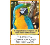 THE ESSENTIAL HANDBOOK FOR BLUE AND GOLD MACAW: The Complete Handbook For Beginners And Seniors Blue and Gold Macaw Owners