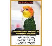 THE ESSENTIAL HANDBOOK FOR CALIQUES PARROT: The Complete Handbook For Beginners And Seniors Caliques Parrot Owners