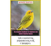 THE ESSENTIAL HANDBOOK FOR CANARIES: The Complete Handbook For Beginners And Seniors Canaries Owners
