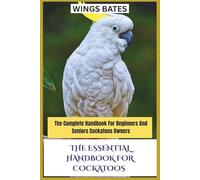 THE ESSENTIAL HANDBOOK FOR COCKATOOS: The Complete Handbook For Beginners And Seniors Cockatoos Owners