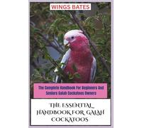 THE ESSENTIAL HANDBOOK FOR GALAH COCKATOOS: The Complete Handbook For Beginners And Seniors Galah Cockatoos Owners