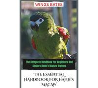 THE ESSENTIAL HANDBOOK FOR HANH’S MACAW: The Complete Handbook For Beginners And Seniors Hanh’s Macaw Owners