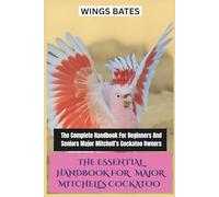 THE ESSENTIAL HANDBOOK FOR MAJOR MITCHELL’S COCKATOO: The Complete Handbook For Beginners And Seniors Major Mitchell’s Cockatoo Owners