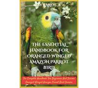 THE ESSENTIAL HANDBOOK FOR ORANGED WINGED AMAZON PARROT BIRD: The Complete Handbook For Beginners And Seniors Oranged Winged Amazon Parrot Bird Owners