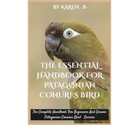 THE ESSENTIAL HANDBOOK FOR PATAGONIAN CONURES BIRD: The Complete Handbook For Beginners And Seniors Patagonian Conures Bird Owners