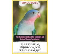THE ESSENTIAL HANDBOOK FOR PRINCESS PARROT: The Complete Handbook For Beginners And SeniorsPrincess Parrot Owners