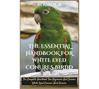 THE ESSENTIAL HANDBOOK FOR WHITE EYED CONURES BIRD: The Complete Handbook For Beginners And Seniors White Eyed Conures Bird Owners