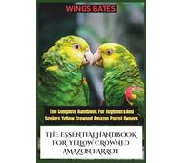 THE ESSENTIAL HANDBOOK FOR YELLOW CROWNED AMAZON PARROT: The Complete Handbook For Beginners And Seniors Yellow Crowned Amazon Parrot Owners