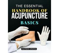 The Essential Handbook of Acupuncture Basics: Understanding Energy Balance And Healing Through Ancient Chinese Medicine Principles For Restoring Harmony Wellness And Vitality In Mind Body And Spirit