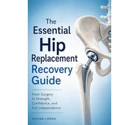 The Essential Hip Replacement Recovery Guide: From Surgery to Strength, Confidence, and Full Independence
