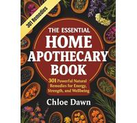 The Essential Home Apothecary Book: 301 Powerful Natural Remedies for Energy, Strength, and Wellbeing