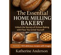 The Essential Home Milling Bakery: Unlock the Secrets of Artisan Baking with Flour You Grind Yourself