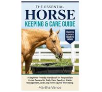 THE ESSENTIAL HORSE KEEPING AND CARE GUIDE: A Beginner-Friendly Handbook for Responsible Horse Ownership, Daily Care, Feeding, Stable Management, and Long-Term Equine Well-Being