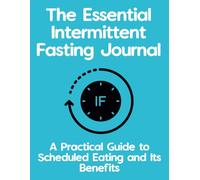 The Essential Intermittent Fasting Journal: A Practical Guide to Scheduled Eating and Its Benefits