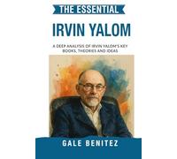 The Essential Irvin Yalom: A Deep Analysis Of Irvin Yalom's Key Books, Theories and Ideas: Existential Psychotherapy, Group Therapy, Death, Freedom & Isolation for Clinical / Student Counselling