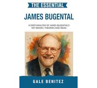 The Essential James Bugental: A Deep Analysis Of James Bugental's Key Books, Theories and Ideas: Existential Humanistic Therapy, Presence, Authenticity & the Therapeutic Relationship