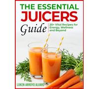 THE ESSENTIAL JUICERS GUIDE: Vital Recipes for Energy, Wellness and Beyond