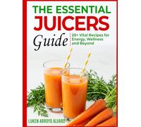 THE ESSENTIAL JUICERS GUIDE: Vital Recipes for Energy, Wellness and Beyond
