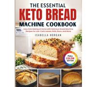 The Essential Keto Bread Machine Cookbook: Easy Keto Baking at Home with Delicious Bread Machine Recipes for Low-Carb Loaves, Rolls, Buns, and More