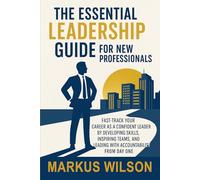 THE ESSENTIAL LEADERSHIP GUIDE FOR NEW PROFESSIONALS: FAST-TRACK YOUR CAREER AS A CONFIDENT LEADER BY DEVELOPING SKILLS, INSPIRING TEAMS, AND LEADING WITH ACCOUNTABILITY FROM DAY ONE