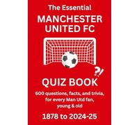 THE ESSENTIAL MANCHESTER UNITED QUIZ BOOK - 1878 to PRESENT: 600 questions, facts and trivia for every Man Utd fan, young & old