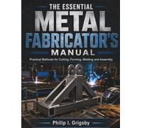 The Essential Metal Fabricator’s Manual: Practical Methods for Cutting, Forming, Welding and Assembly